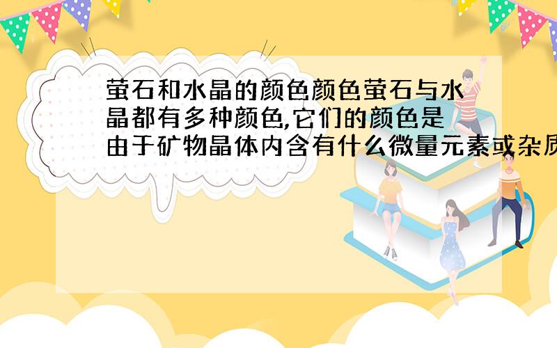 萤石和水晶的颜色颜色萤石与水晶都有多种颜色,它们的颜色是由于矿物晶体内含有什么微量元素或杂质造成的?