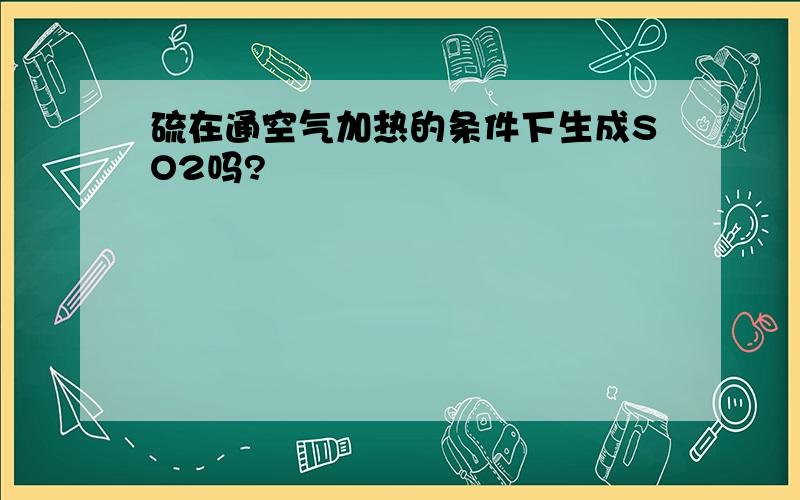 硫在通空气加热的条件下生成SO2吗?