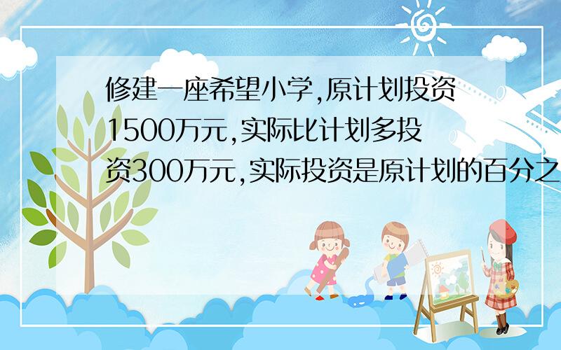 修建一座希望小学,原计划投资1500万元,实际比计划多投资300万元,实际投资是原计划的百分之几?