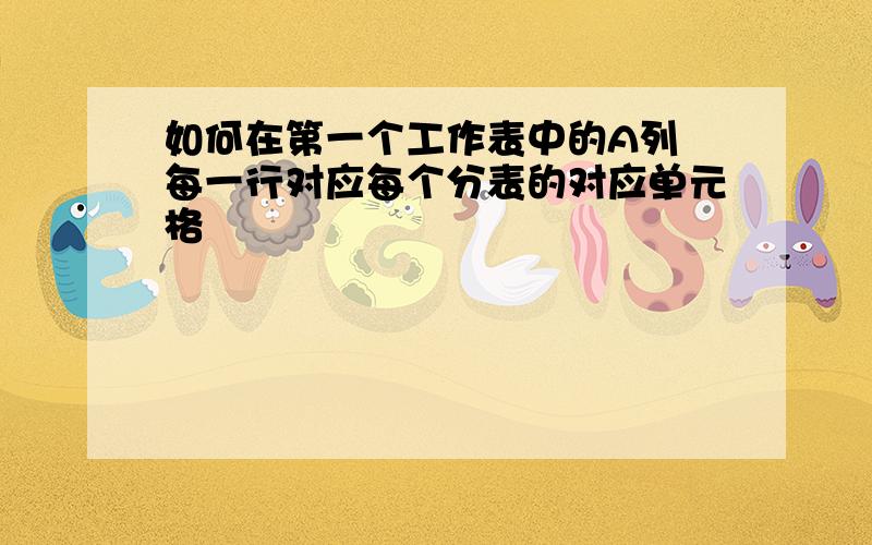 如何在第一个工作表中的A列 每一行对应每个分表的对应单元格