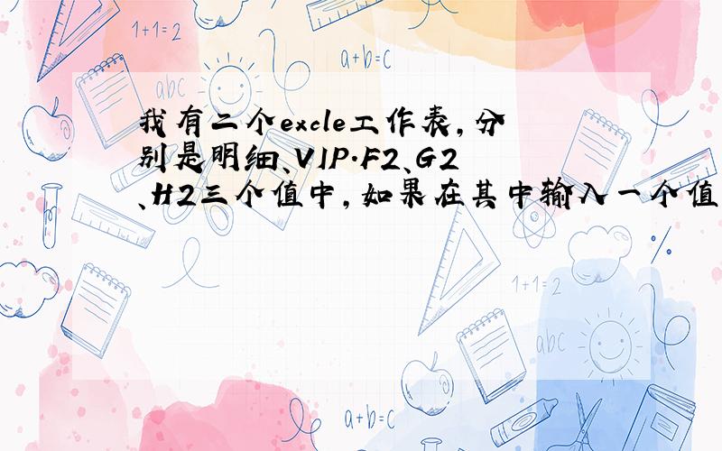 我有二个excle工作表,分别是明细、VIP.F2、G2、H2三个值中,如果在其中输入一个值,则其它二个值自动