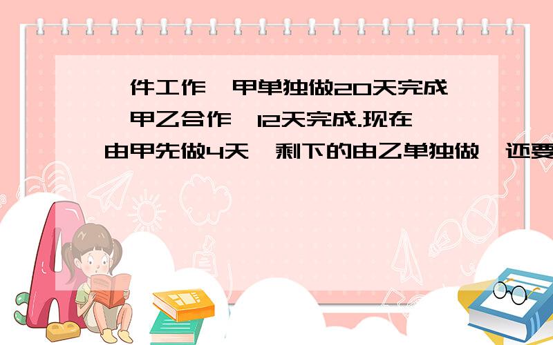 一件工作,甲单独做20天完成,甲乙合作,12天完成.现在由甲先做4天,剩下的由乙单独做,还要多少天?