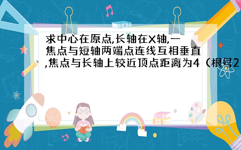 求中心在原点,长轴在X轴,一焦点与短轴两端点连线互相垂直,焦点与长轴上较近顶点距离为4（根号2 - 1）