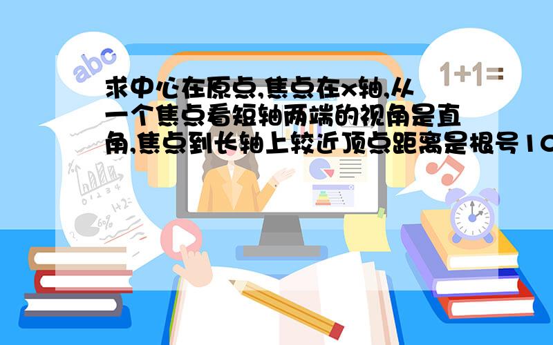 求中心在原点,焦点在x轴,从一个焦点看短轴两端的视角是直角,焦点到长轴上较近顶点距离是根号10-根号5