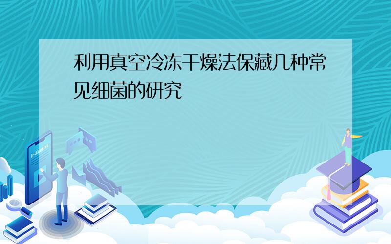 利用真空冷冻干燥法保藏几种常见细菌的研究