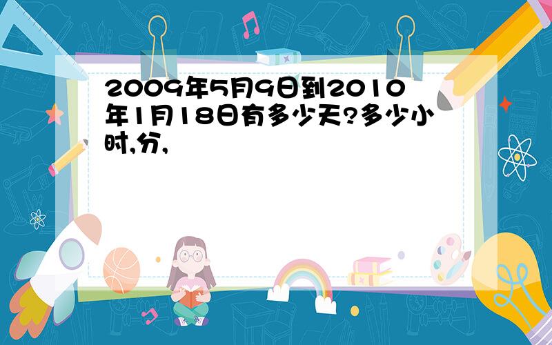 2009年5月9日到2010年1月18日有多少天?多少小时,分,