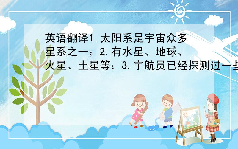 英语翻译1.太阳系是宇宙众多星系之一；2.有水星、地球、火星、土星等；3.宇航员已经探测过一些行星,但未发现生命的迹象；