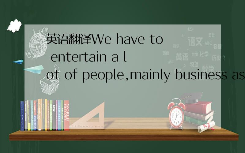 英语翻译We have to entertain a lot of people,mainly business ass