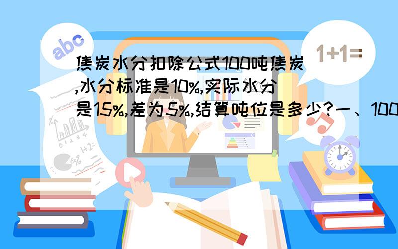 焦炭水分扣除公式100吨焦炭,水分标准是10%,实际水分是15%,差为5%,结算吨位是多少?一、100×95%＝95吨.