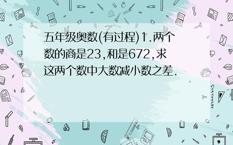 五年级奥数(有过程)1.两个数的商是23,和是672,求这两个数中大数减小数之差.