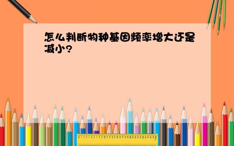 怎么判断物种基因频率增大还是减小?