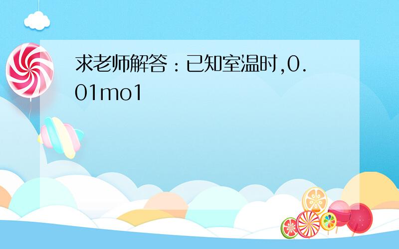 求老师解答：已知室温时,0.01mo1