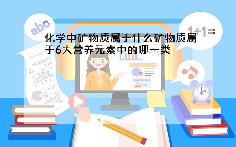 化学中矿物质属于什么矿物质属于6大营养元素中的哪一类