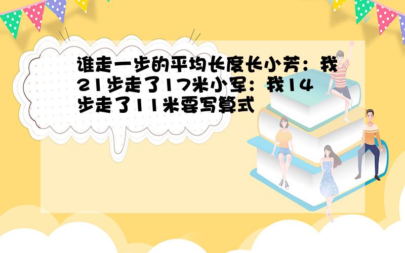 谁走一步的平均长度长小芳：我21步走了17米小军：我14步走了11米要写算式