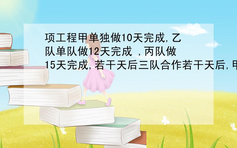 项工程甲单独做10天完成,乙队单队做12天完成 ,丙队做15天完成,若干天后三队合作若干天后,甲队调做其他工作,剩余由乙