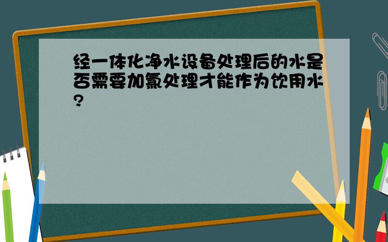 经一体化净水设备处理后的水是否需要加氯处理才能作为饮用水?