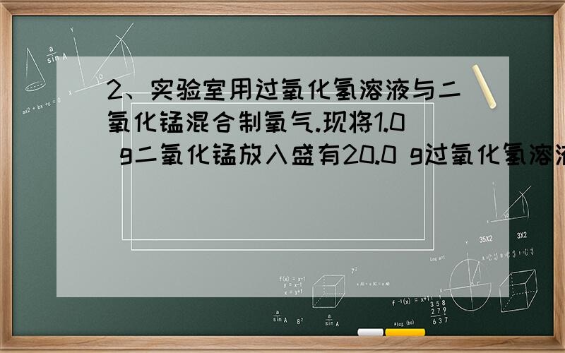 2、实验室用过氧化氢溶液与二氧化锰混合制氧气.现将1.0 g二氧化锰放入盛有20.0 g过氧化氢溶液的锥形瓶中,立即塞紧