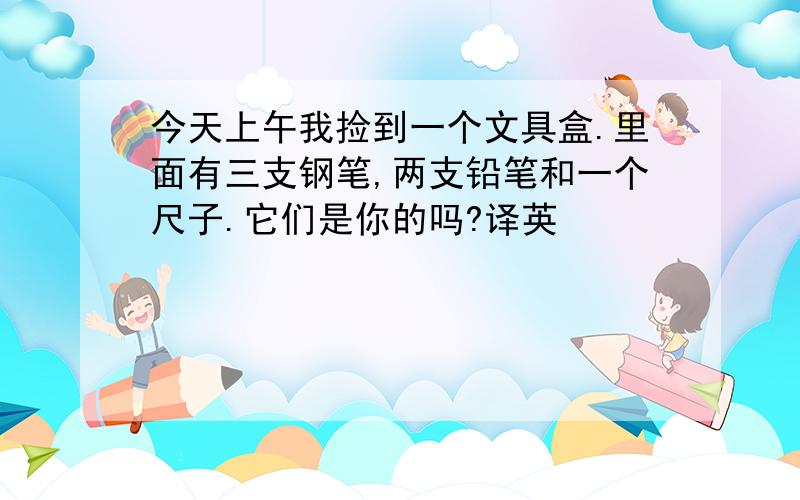 今天上午我捡到一个文具盒.里面有三支钢笔,两支铅笔和一个尺子.它们是你的吗?译英