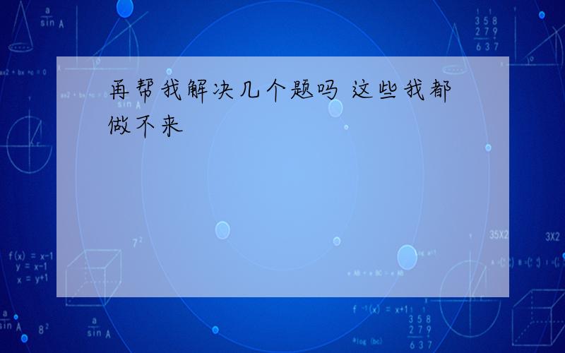 再帮我解决几个题吗 这些我都做不来