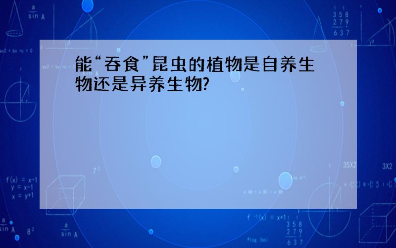 能“吞食”昆虫的植物是自养生物还是异养生物?