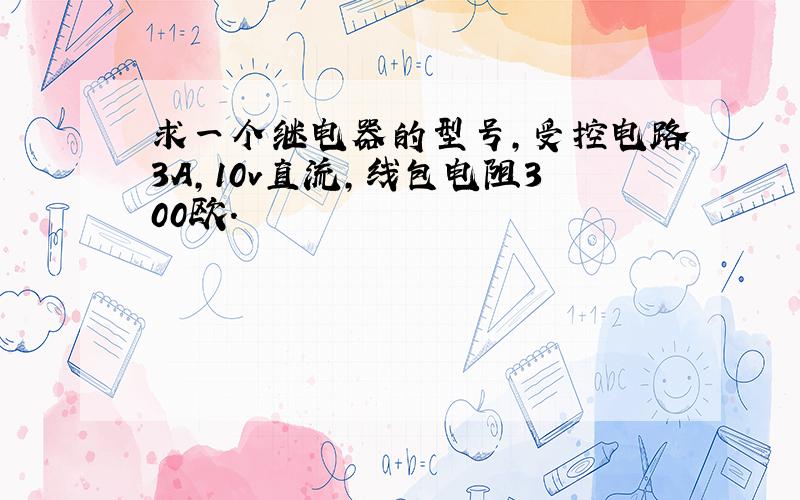 求一个继电器的型号,受控电路3A,10v直流,线包电阻300欧.