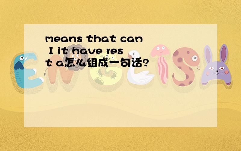 means that can I it have rest a怎么组成一句话?