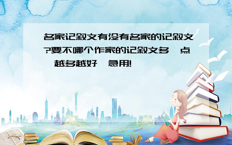 名家记叙文有没有名家的记叙文?要不哪个作家的记叙文多一点,越多越好,急用!