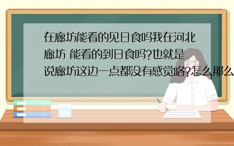 在廊坊能看的见日食吗我在河北廊坊 能看的到日食吗?也就是说廊坊这边一点都没有感觉咯?怎么那么倒霉啊 ,有个日食我们这还看