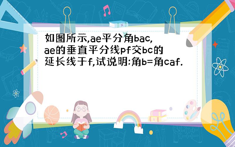 如图所示,ae平分角bac,ae的垂直平分线pf交bc的延长线于f,试说明:角b=角caf.