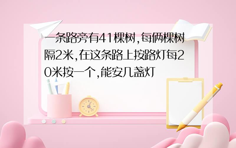 一条路旁有41棵树,每俩棵树隔2米,在这条路上按路灯每20米按一个,能安几盏灯