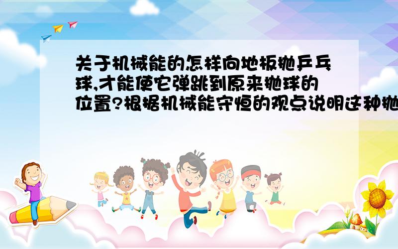 关于机械能的怎样向地板抛乒乓球,才能使它弹跳到原来抛球的位置?根据机械能守恒的观点说明这种抛法的理由