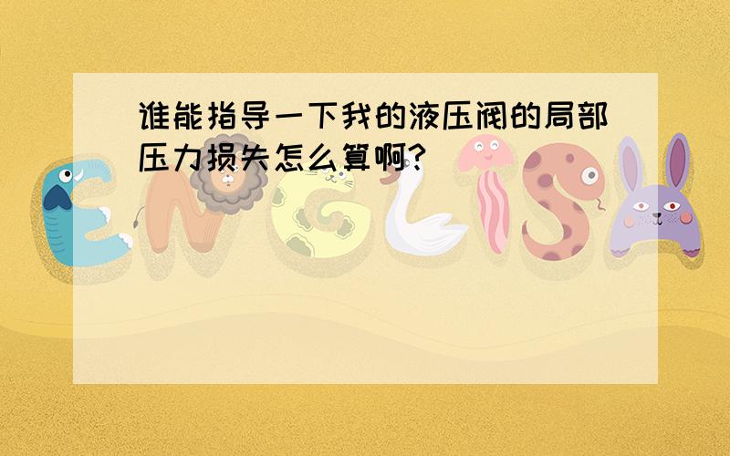 谁能指导一下我的液压阀的局部压力损失怎么算啊?