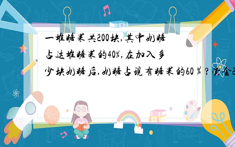 一堆糖果共200块,其中奶糖占这堆糖果的40%,在加入多少块奶糖后,奶糖占现有糖果的60％?赏金200