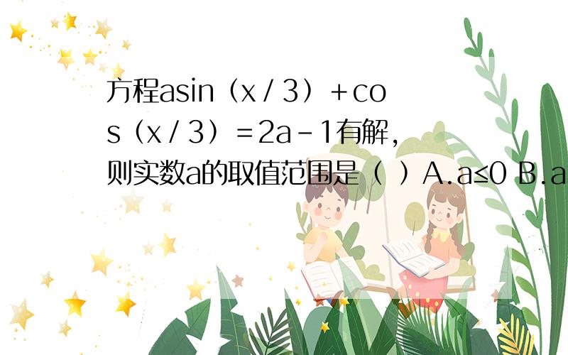 方程asin﹙x／3﹚＋cos﹙x／3﹚＝2a－1有解,则实数a的取值范围是﹙ ﹚A.a≤0 B.a≥4／3 C.0≤a