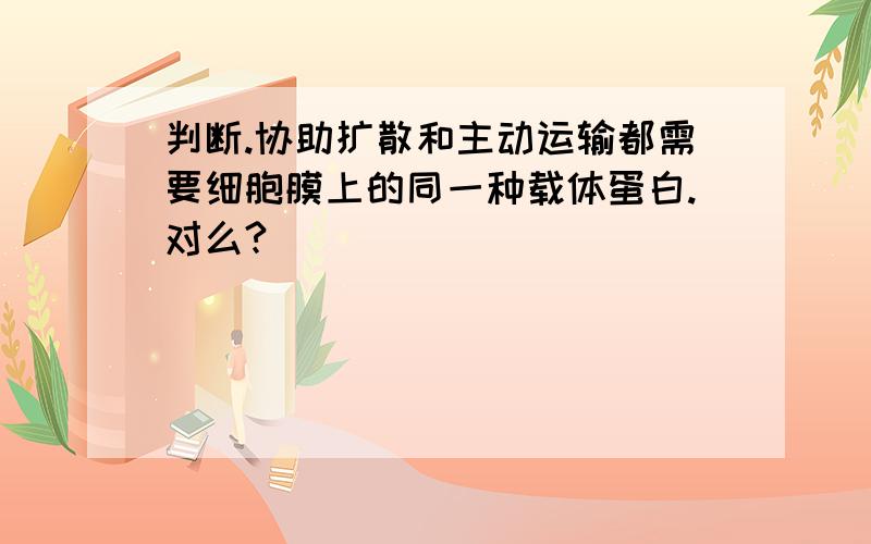 判断.协助扩散和主动运输都需要细胞膜上的同一种载体蛋白.对么?