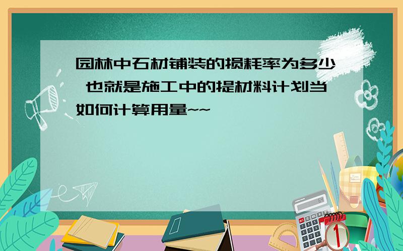 园林中石材铺装的损耗率为多少 也就是施工中的提材料计划当如何计算用量~~