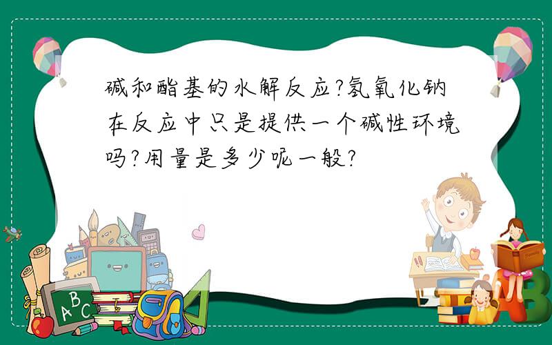 碱和酯基的水解反应?氢氧化钠在反应中只是提供一个碱性环境吗?用量是多少呢一般?