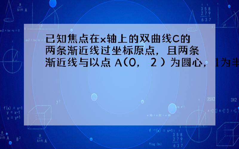 已知焦点在x轴上的双曲线C的两条渐近线过坐标原点，且两条渐近线与以点 A(0， 2 ) 为圆心，1为半径的圆相切，又知C