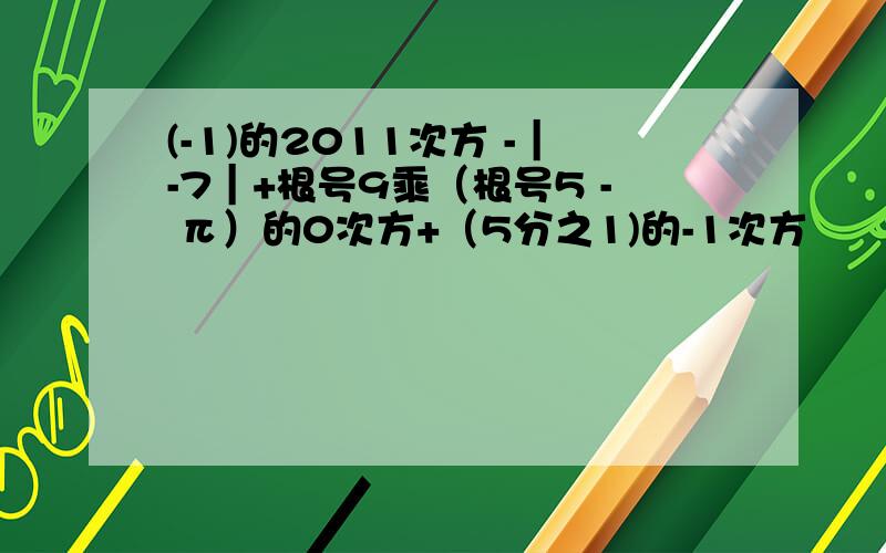 (-1)的2011次方 -｜-7｜+根号9乘（根号5 - π）的0次方+（5分之1)的-1次方