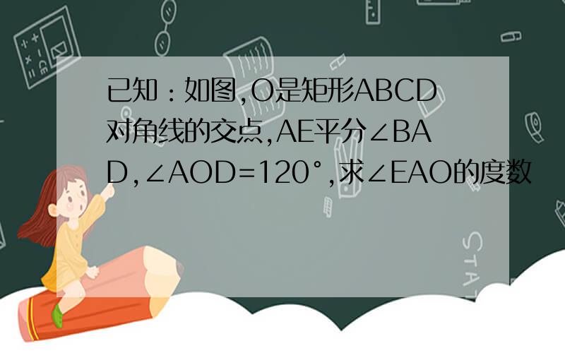 已知：如图,O是矩形ABCD对角线的交点,AE平分∠BAD,∠AOD=120°,求∠EAO的度数