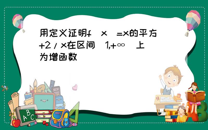 用定义证明f(x)=x的平方+2/x在区间[1,+∞)上为增函数