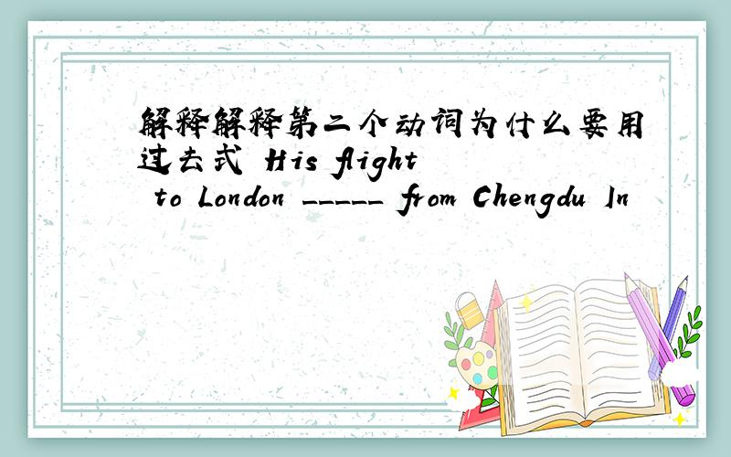 解释解释第二个动词为什么要用过去式 His flight to London _____ from Chengdu In