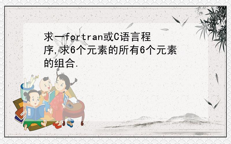 求一fortran或C语言程序,求6个元素的所有6个元素的组合.