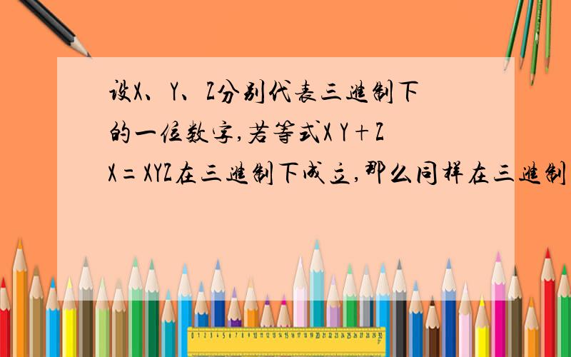 设X、Y、Z分别代表三进制下的一位数字,若等式X Y+ZX=XYZ在三进制下成立,那么同样在三进制下,等式X Y*ZX