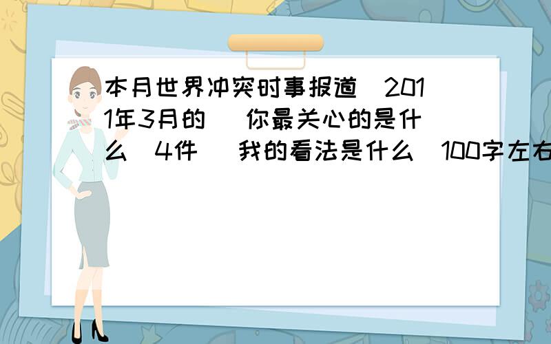 本月世界冲突时事报道（2011年3月的） 你最关心的是什么（4件） 我的看法是什么(100字左右)