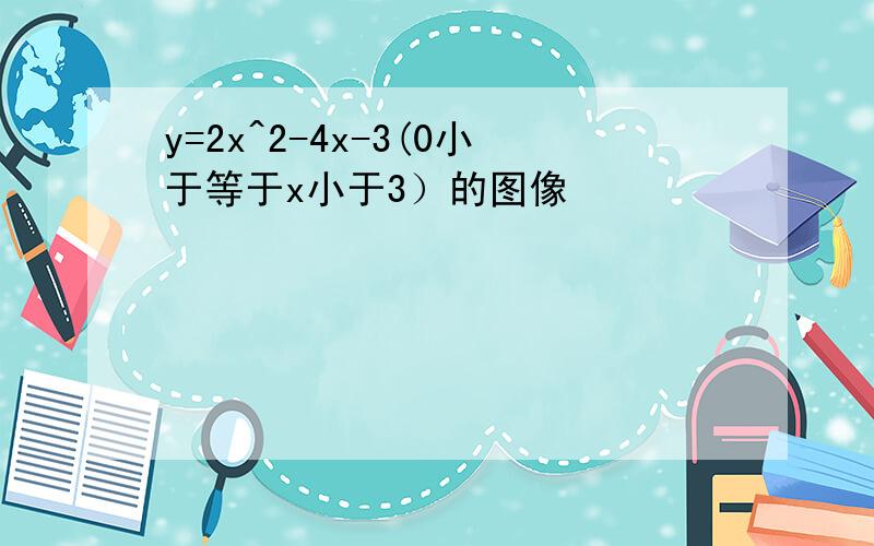 y=2x^2-4x-3(0小于等于x小于3）的图像