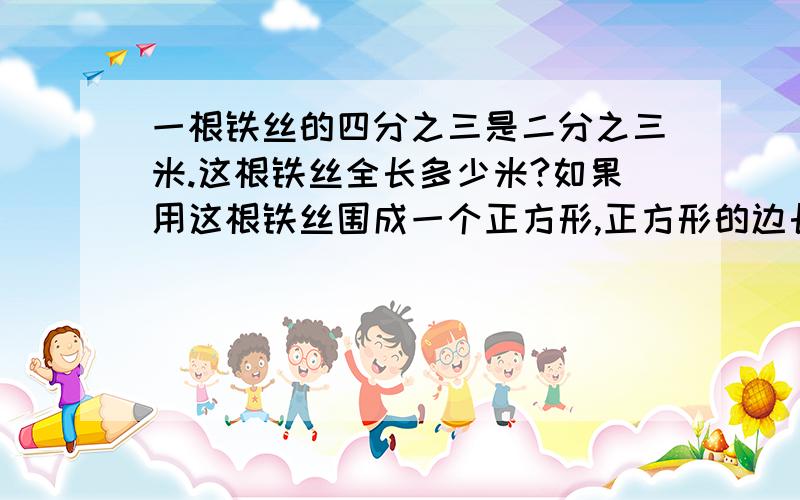 一根铁丝的四分之三是二分之三米.这根铁丝全长多少米?如果用这根铁丝围成一个正方形,正方形的边长是多少米?