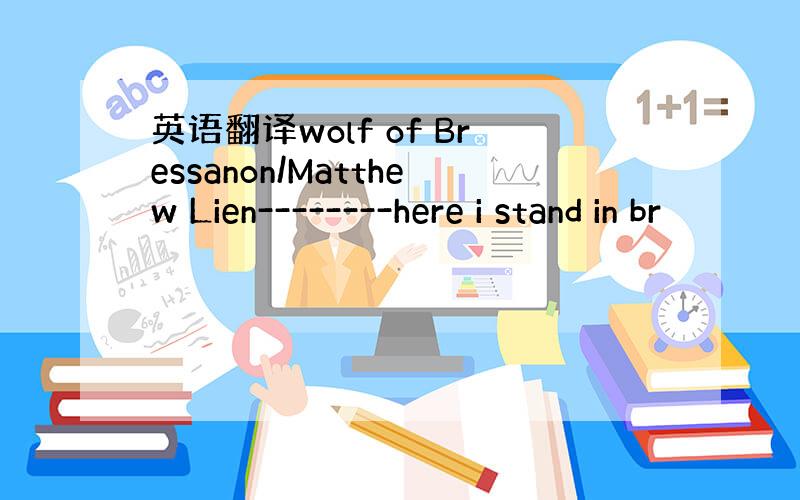 英语翻译wolf of Bressanon/Matthew Lien--------here i stand in br