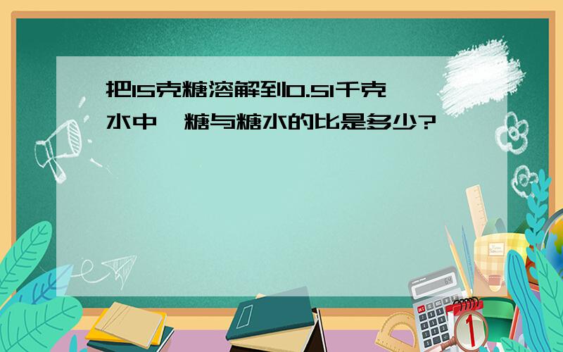 把15克糖溶解到0.51千克水中,糖与糖水的比是多少?