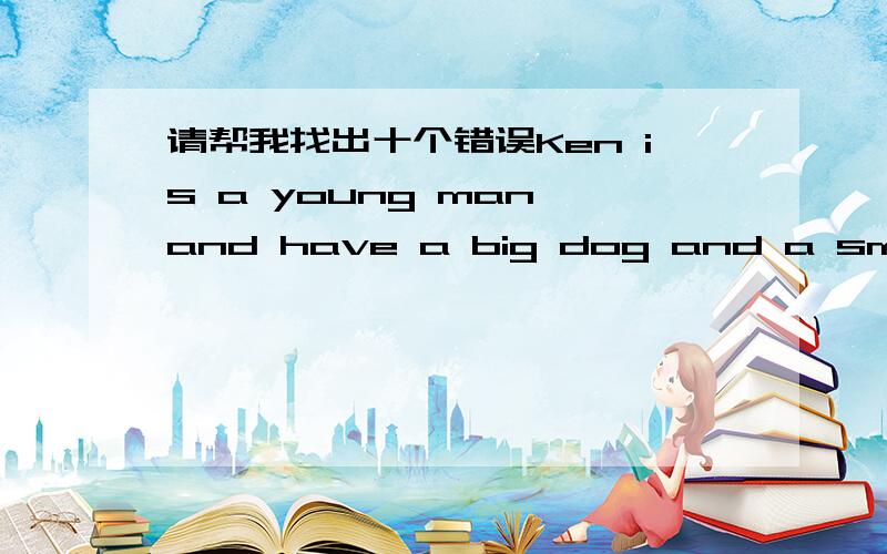 请帮我找出十个错误Ken is a young man and have a big dog and a small c